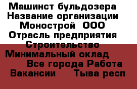 Машинст бульдозера › Название организации ­ Монострой, ООО › Отрасль предприятия ­ Строительство › Минимальный оклад ­ 20 000 - Все города Работа » Вакансии   . Тыва респ.